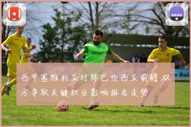 西甲塞维利亚对阵巴伦西亚前瞻 双方争取关键积分影响排名走势