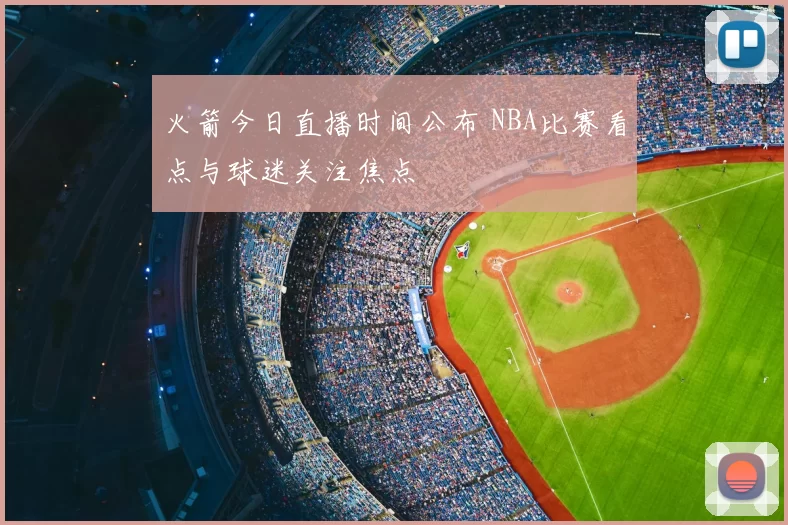 火箭今日直播时间公布 NBA比赛看点与球迷关注焦点