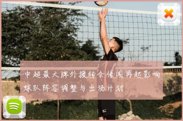 中超最大牌外援转会传闻再起影响球队阵容调整与出场计划