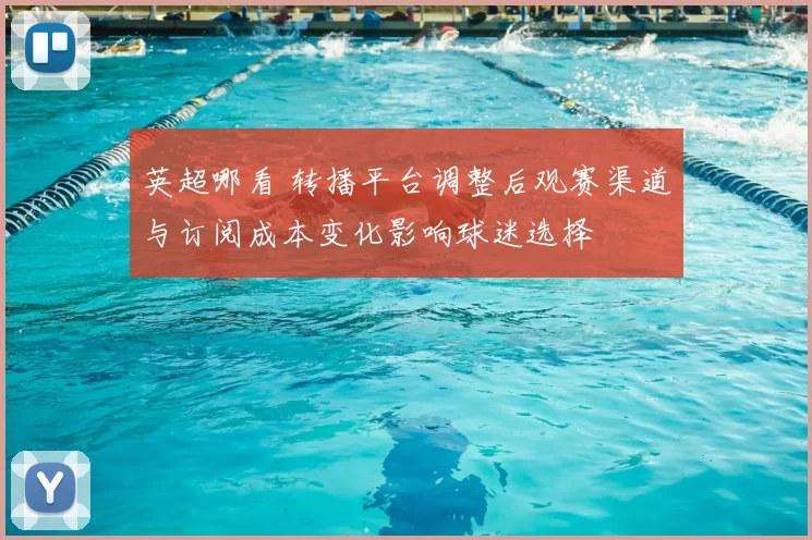 英超哪看 转播平台调整后观赛渠道与订阅成本变化影响球迷选择