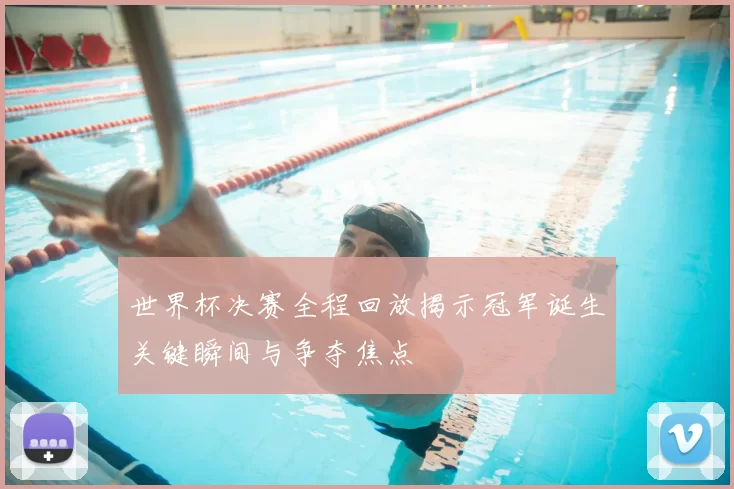 世界杯决赛全程回放揭示冠军诞生关键瞬间与争夺焦点