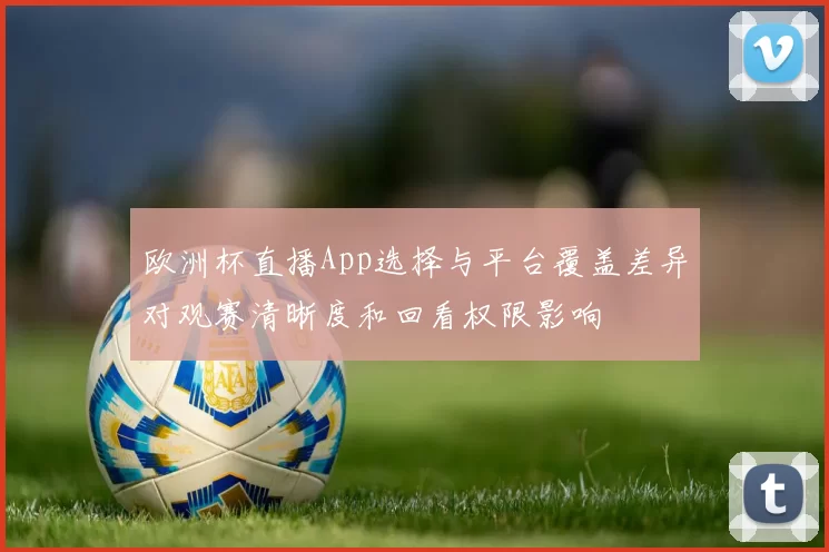 欧洲杯直播App选择与平台覆盖差异对观赛清晰度和回看权限影响