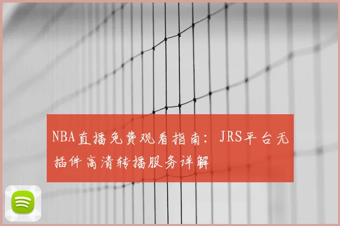 NBA直播免费观看指南:JRS平台无插件高清转播服务详解