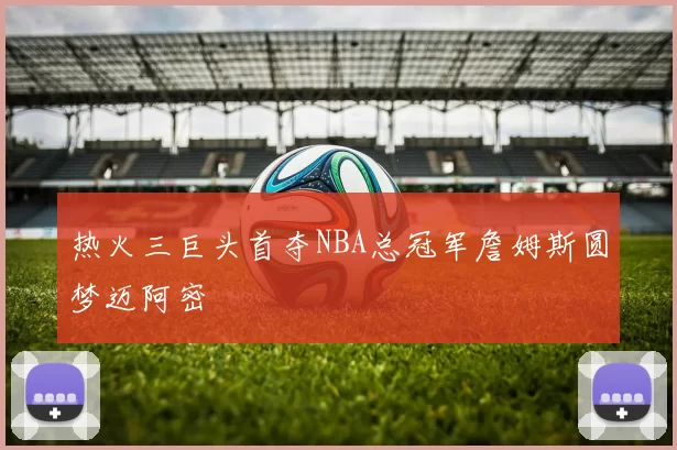 热火三巨头首夺NBA总冠军詹姆斯圆梦迈阿密