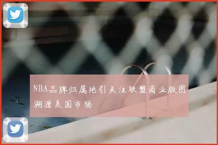 NBA品牌归属地引关注联盟商业版图溯源美国市场
