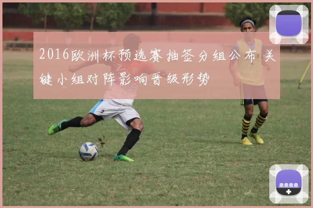 2016欧洲杯预选赛抽签分组公布 关键小组对阵影响晋级形势