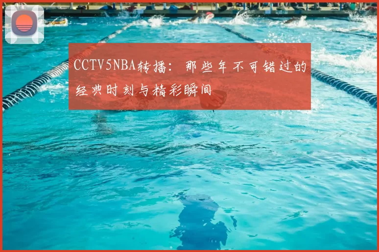 CCTV5NBA转播：那些年不可错过的经典时刻与精彩瞬间