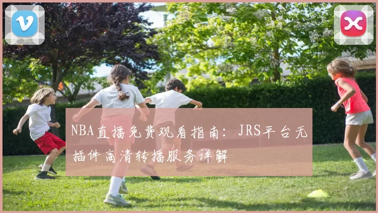 NBA直播免费观看指南：JRS平台无插件高清转播服务详解