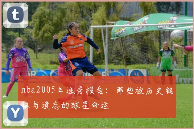 nba2005年选秀报告：那些被历史铭记与遗忘的球星命运