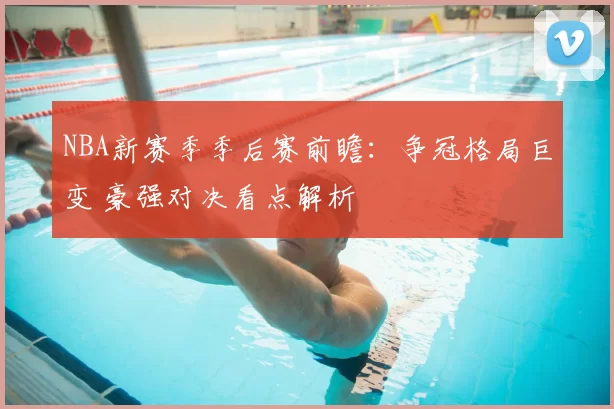 NBA新赛季季后赛前瞻：争冠格局巨变 豪强对决看点解析
