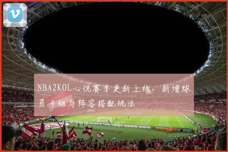 NBA2KOL心悦赛季更新上线，新增球员卡组与阵容搭配玩法