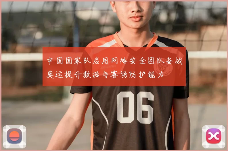 中国国家队启用网络安全团队备战奥运提升数据与赛场防护能力