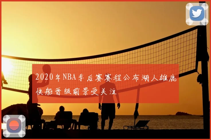 2020年NBA季后赛赛程公布湖人雄鹿快船晋级前景受关注