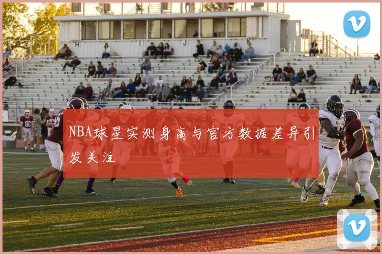 NBA球星实测身高与官方数据差异引发关注