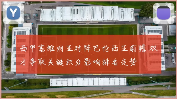 西甲塞维利亚对阵巴伦西亚前瞻 双方争取关键积分影响排名走势