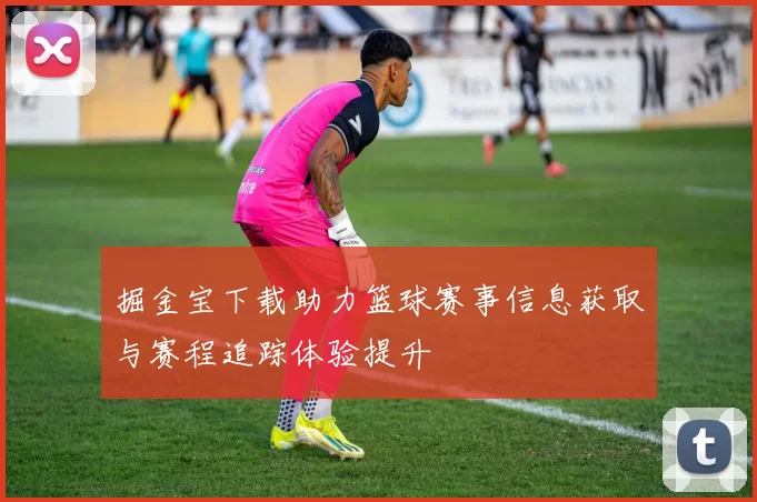 掘金宝下载助力篮球赛事信息获取与赛程追踪体验提升