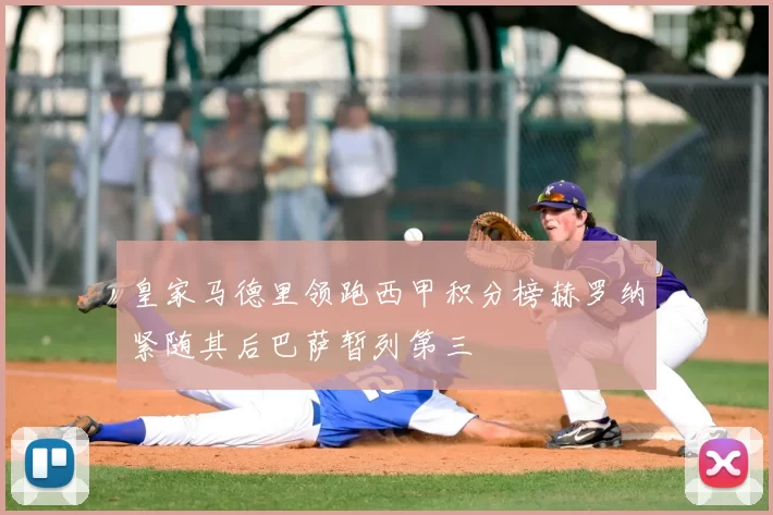 皇家马德里领跑西甲积分榜赫罗纳紧随其后巴萨暂列第三