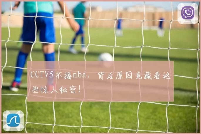 CCTV5不播nba，背后原因竟藏着这些惊人秘密！
