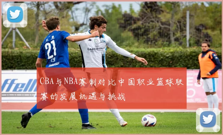 CBA与NBA赛制对比中国职业篮球联赛的发展机遇与挑战