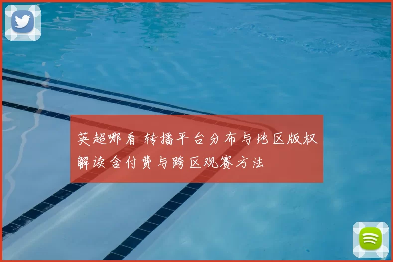 英超哪看 转播平台分布与地区版权解读含付费与跨区观赛方法