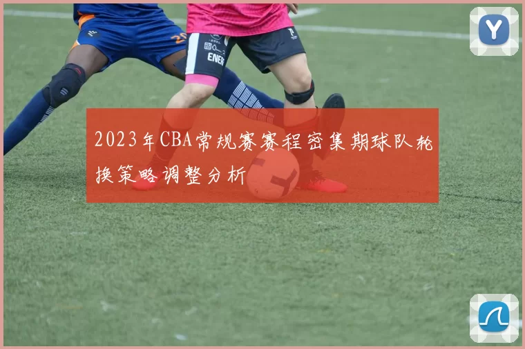2023年CBA常规赛赛程密集期球队轮换策略调整分析