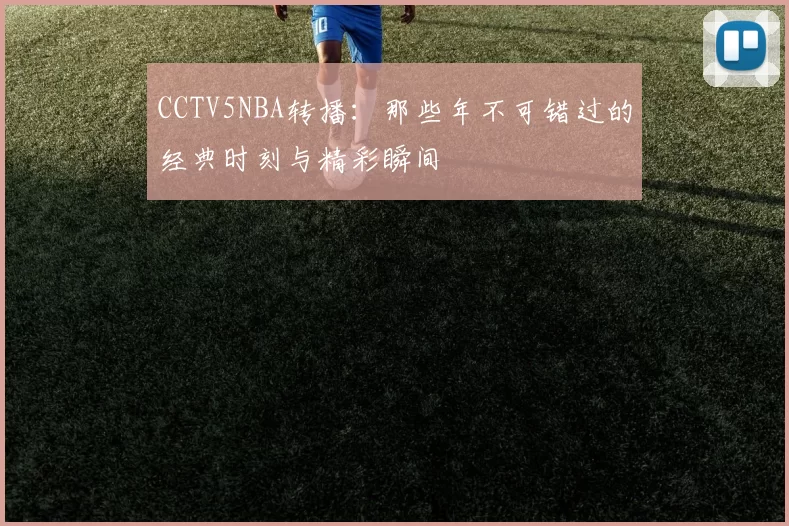 CCTV5NBA转播：那些年不可错过的经典时刻与精彩瞬间