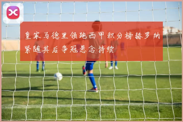 皇家马德里领跑西甲积分榜赫罗纳紧随其后争冠悬念持续