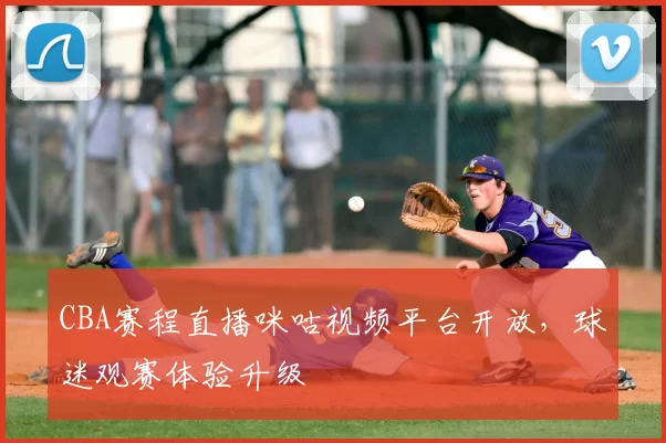 CBA赛程直播咪咕视频平台开放，球迷观赛体验升级