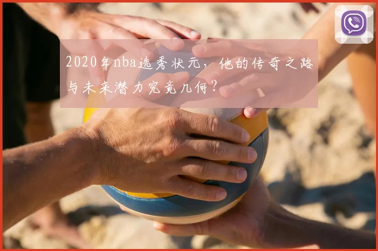 2020年nba选秀状元，他的传奇之路与未来潜力究竟几何？