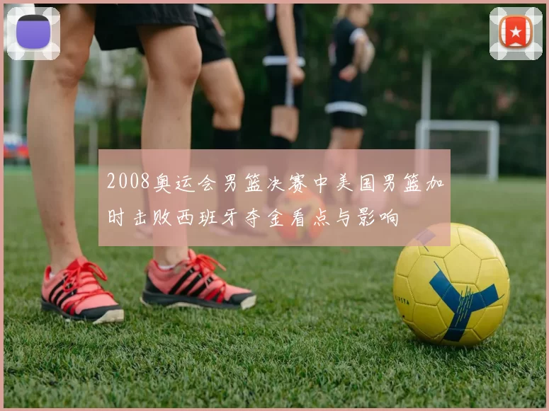 2008奥运会男篮决赛中美国男篮加时击败西班牙夺金看点与影响