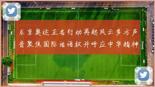 东京奥运正名行动再起风云多方声音聚焦国际话语权并呼应中华精神