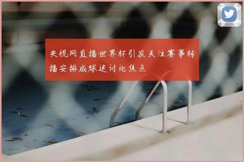 央视网直播世界杯引发关注赛事转播安排成球迷讨论焦点