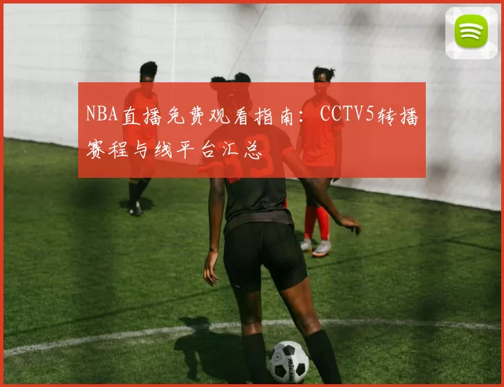 NBA直播免费观看指南:CCTV5转播赛程与线平台汇总