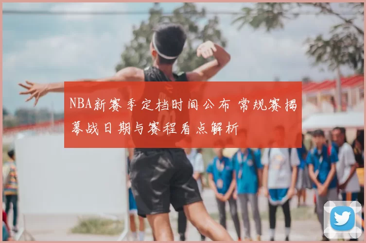 NBA新赛季定档时间公布 常规赛揭幕战日期与赛程看点解析