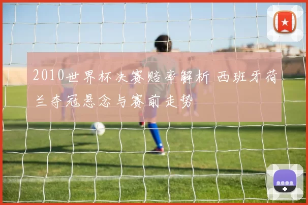 2010世界杯决赛赔率解析 西班牙荷兰夺冠悬念与赛前走势