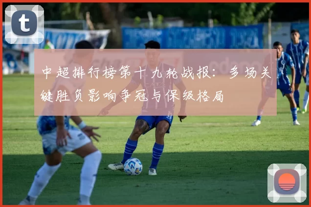 中超排行榜第十九轮战报：多场关键胜负影响争冠与保级格局
