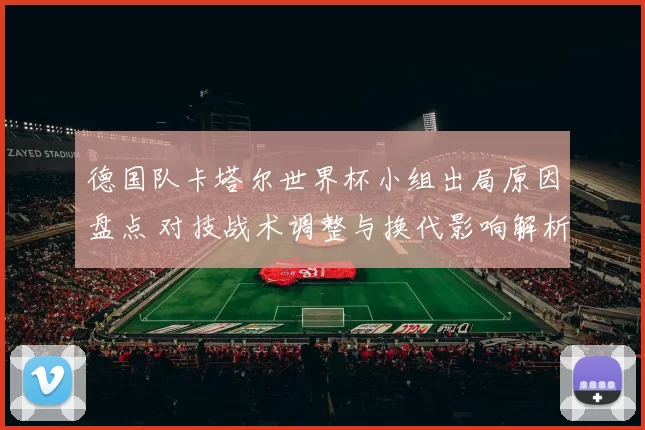 德国队卡塔尔世界杯小组出局原因盘点 对技战术调整与换代影响解析