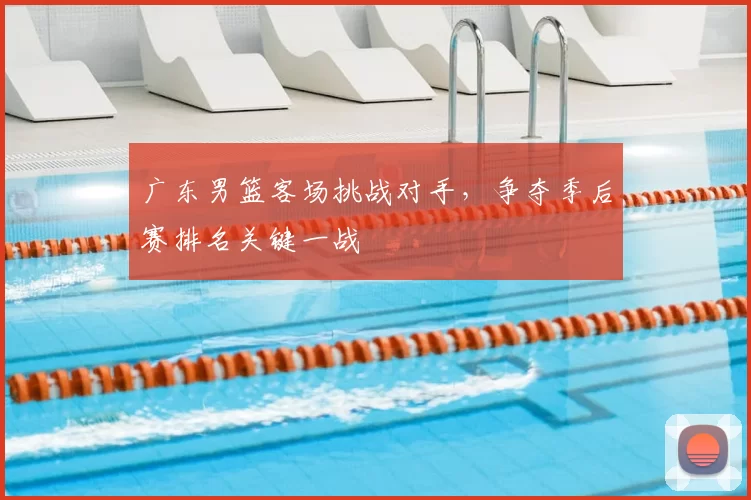 广东男篮客场挑战对手，争夺季后赛排名关键一战