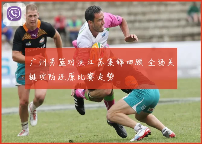 广州男篮对决江苏集锦回顾 全场关键攻防还原比赛走势