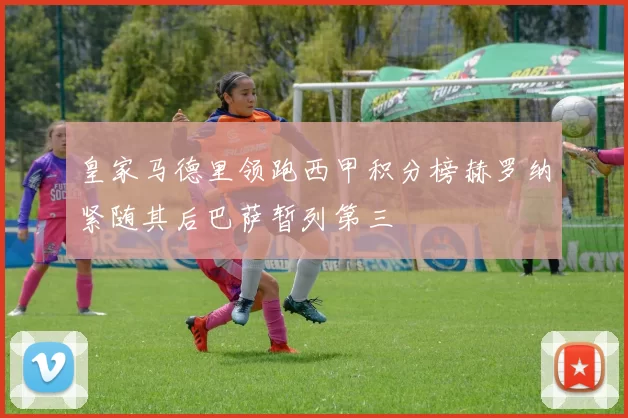 皇家马德里领跑西甲积分榜赫罗纳紧随其后巴萨暂列第三