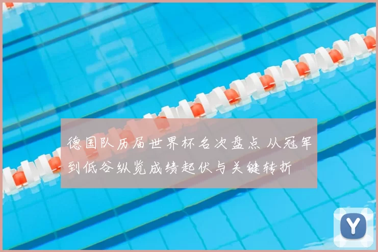 德国队历届世界杯名次盘点 从冠军到低谷纵览成绩起伏与关键转折