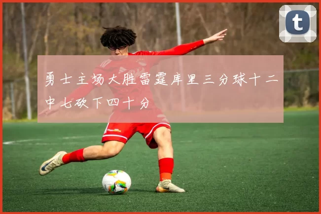 勇士主场大胜雷霆库里三分球十二中七砍下四十分