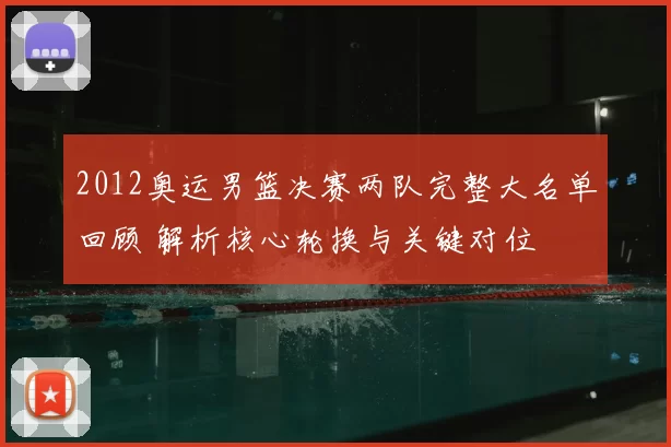 2012奥运男篮决赛两队完整大名单回顾 解析核心轮换与关键对位