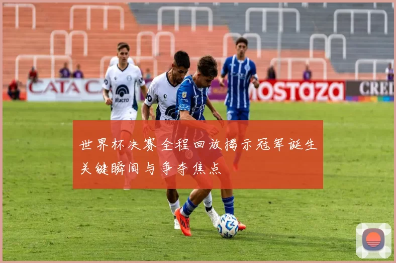 世界杯决赛全程回放揭示冠军诞生关键瞬间与争夺焦点