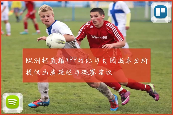 欧洲杯直播APP对比与订阅成本分析提供画质延迟与观赛建议