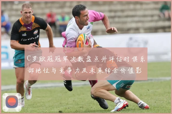 C罗欧冠冠军次数盘点并评估对俱乐部地位与竞争力及未来转会价值影响