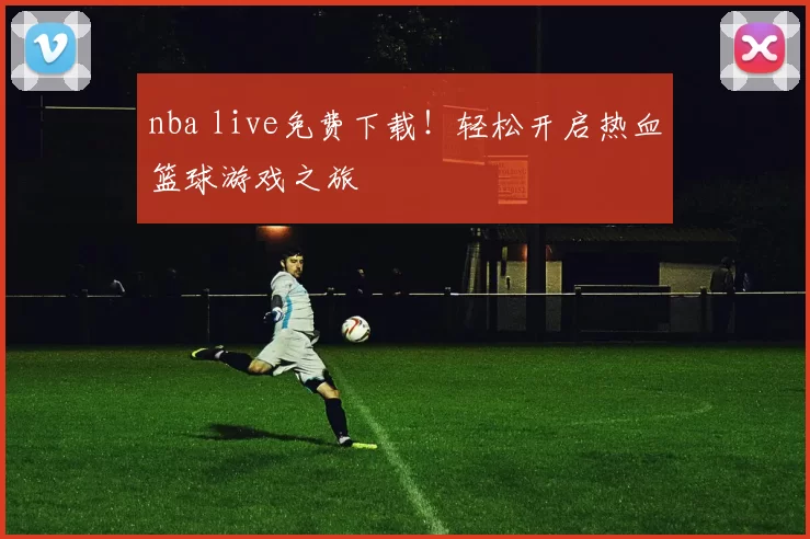 nba live免费下载！轻松开启热血篮球游戏之旅
