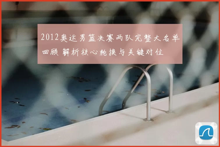 2012奥运男篮决赛两队完整大名单回顾 解析核心轮换与关键对位