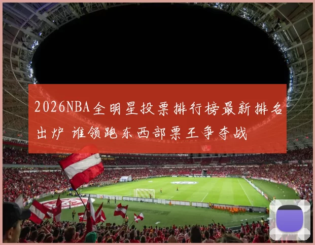 2026NBA全明星投票排行榜最新排名出炉 谁领跑东西部票王争夺战
