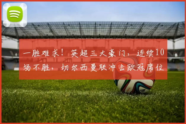 一胜难求！英超三大豪门，连续10场不胜，切尔西曼联冲击欧冠席位